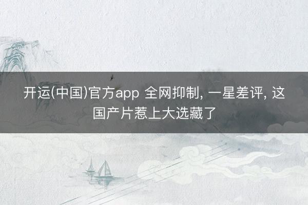 开运(中国)官方app 全网抑制， 一星差评， 这国产片惹上大选藏了