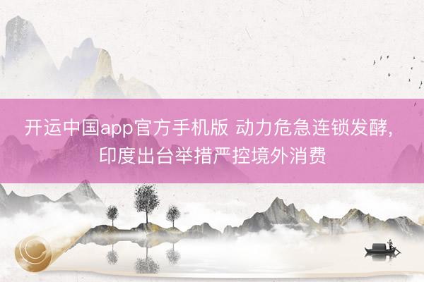 开运中国app官方手机版 动力危急连锁发酵， 印度出台举措严控境外消费