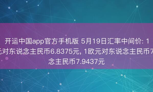 开运中国app官方手机版 5月19日汇率中间价: 1好意思元对东说念主民币6.8375元， 1欧元对东说念主民币7.9437元