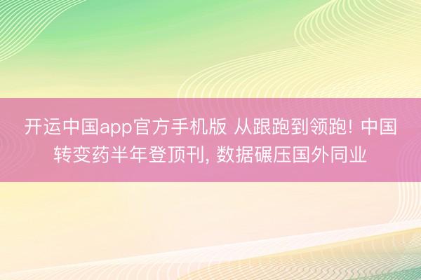 开运中国app官方手机版 从跟跑到领跑! 中国转变药半年登顶刊， 数据碾压国外同业