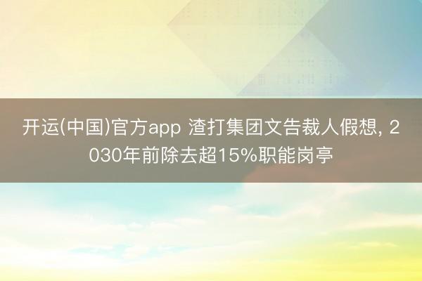 开运(中国)官方app 渣打集团文告裁人假想， 2030年前除去超15%职能岗亭