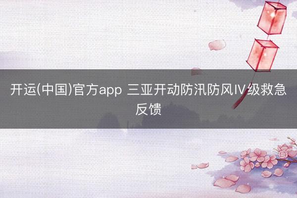 开运(中国)官方app 三亚开动防汛防风Ⅳ级救急反馈