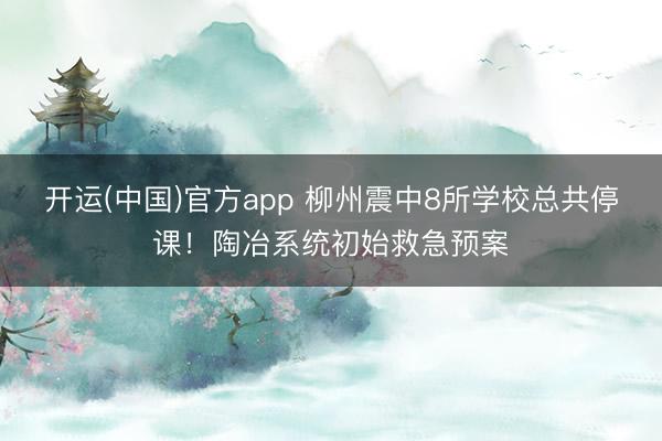 开运(中国)官方app 柳州震中8所学校总共停课！陶冶系统初始救急预案