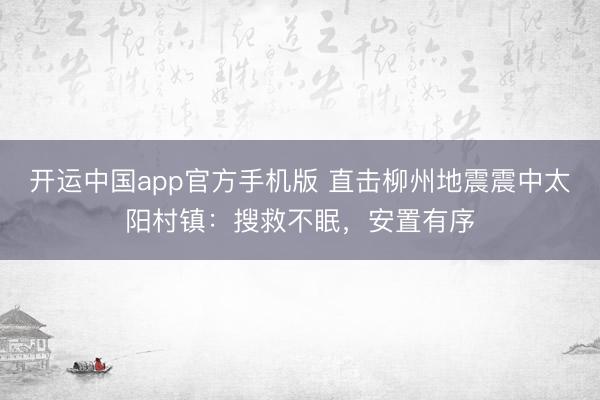开运中国app官方手机版 直击柳州地震震中太阳村镇：搜救不眠，安置有序