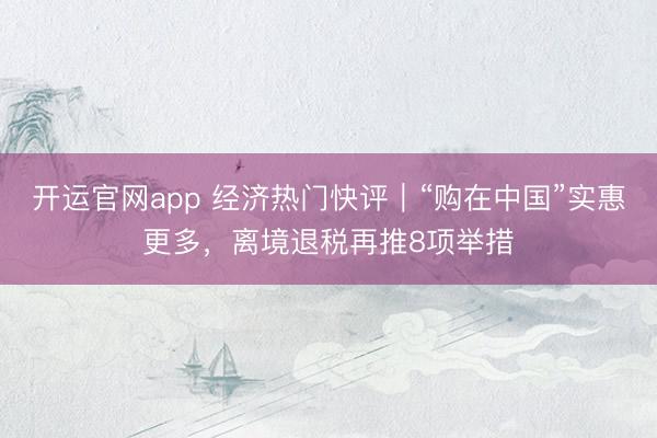 开运官网app 经济热门快评｜“购在中国”实惠更多，离境退税再推8项举措