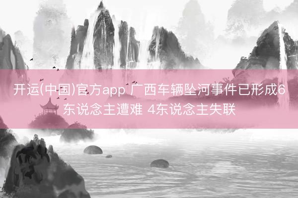 开运(中国)官方app 广西车辆坠河事件已形成6东说念主遭难 4东说念主失联