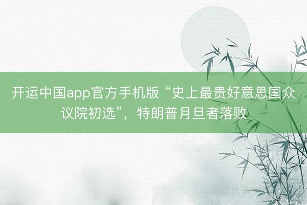 开运中国app官方手机版 “史上最贵好意思国众议院初选”，特朗普月旦者落败