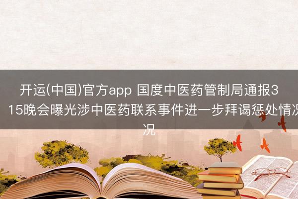 开运(中国)官方app 国度中医药管制局通报3・15晚会曝光涉中医药联系事件进一步拜谒惩处情况