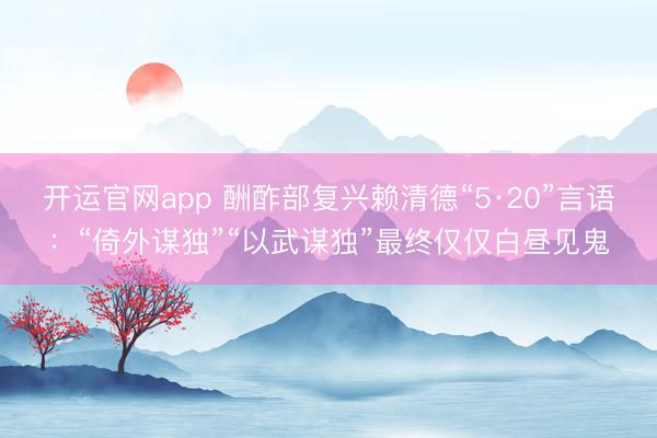 开运官网app 酬酢部复兴赖清德“5·20”言语：“倚外谋独”“以武谋独”最终仅仅白昼见鬼
