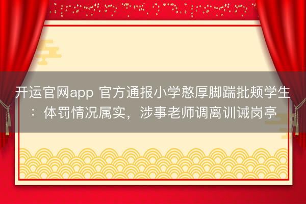 开运官网app 官方通报小学憨厚脚踹批颊学生：体罚情况属实，涉事老师调离训诫岗亭