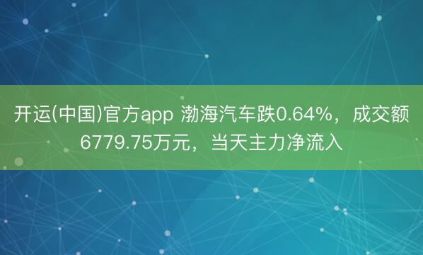 开运(中国)官方app 渤海汽车跌0.64%，成交额6779.75万元，当天主力净流入