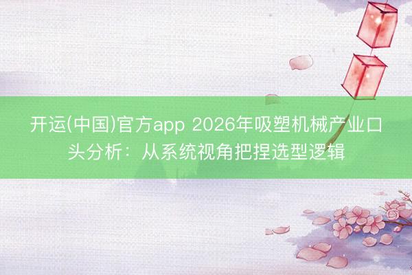 开运(中国)官方app 2026年吸塑机械产业口头分析：从系统视角把捏选型逻辑