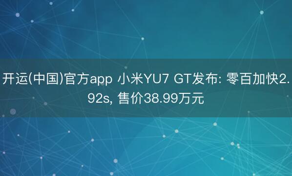 开运(中国)官方app 小米YU7 GT发布: 零百加快2.92s， 售价38.99万元
