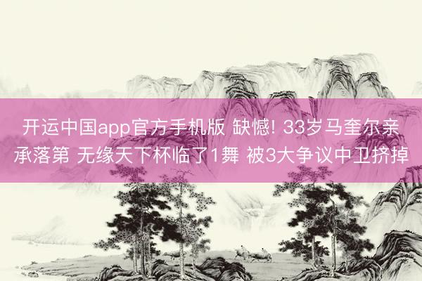 开运中国app官方手机版 缺憾! 33岁马奎尔亲承落第 无缘天下杯临了1舞 被3大争议中卫挤掉