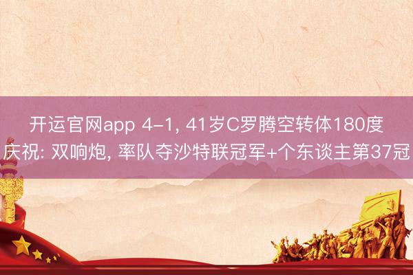 开运官网app 4-1， 41岁C罗腾空转体180度庆祝: 双响炮， 率队夺沙特联冠军+个东谈主第37冠