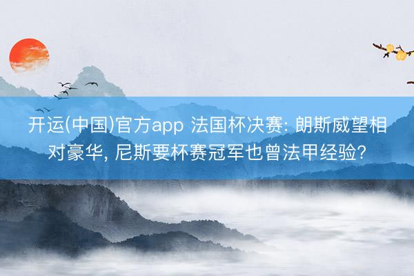 开运(中国)官方app 法国杯决赛: 朗斯威望相对豪华， 尼斯要杯赛冠军也曾法甲经验?