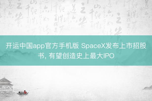 开运中国app官方手机版 SpaceX发布上市招股书， 有望创造史上最大IPO