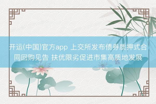 开运(中国)官方app 上交所发布债券质押式合同回购见告 扶优限劣促进市集高质地发展