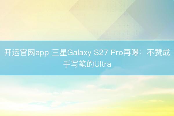 开运官网app 三星Galaxy S27 Pro再曝：不赞成手写笔的Ultra