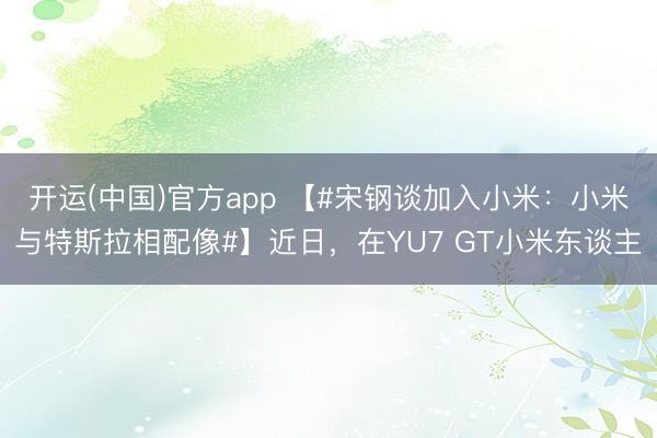 开运(中国)官方app 【#宋钢谈加入小米：小米与特斯拉相配像#】近日，在YU7 GT小米东谈主