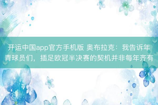 开运中国app官方手机版 奥布拉克：我告诉年青球员们，插足欧冠半决赛的契机并非每年齐有