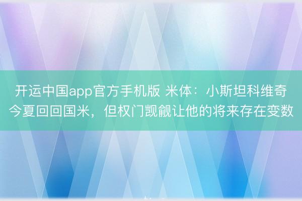 开运中国app官方手机版 米体：小斯坦科维奇今夏回回国米，但权门觊觎让他的将来存在变数