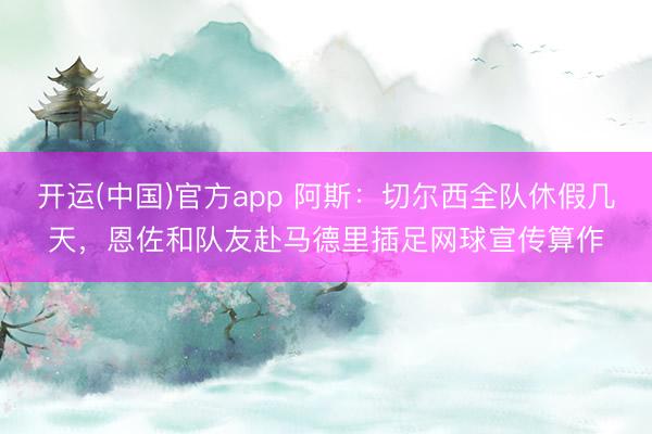 开运(中国)官方app 阿斯：切尔西全队休假几天，恩佐和队友赴马德里插足网球宣传算作