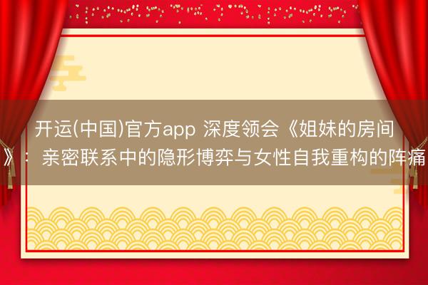 开运(中国)官方app 深度领会《姐妹的房间》：亲密联系中的隐形博弈与女性自我重构的阵痛