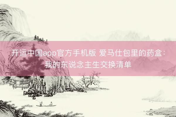 开运中国app官方手机版 爱马仕包里的药盒：我的东说念主生交换清单