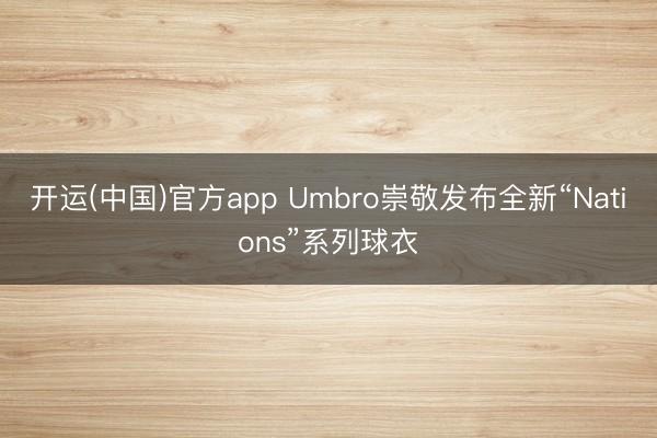开运(中国)官方app Umbro崇敬发布全新“Nations”系列球衣