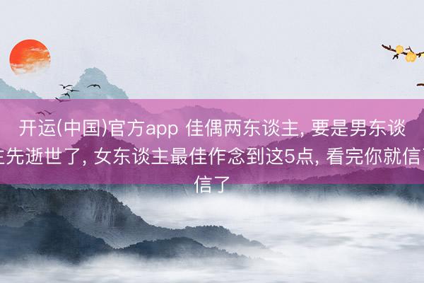 开运(中国)官方app 佳偶两东谈主， 要是男东谈主先逝世了， 女东谈主最佳作念到这5点， 看完你就信了
