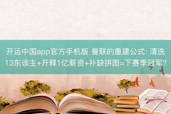 开运中国app官方手机版 曼联的重建公式: 清洗13东谈主+开释1亿薪资+补缺拼图=下赛季冠军?