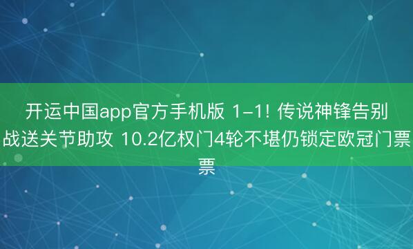 开运中国app官方手机版 1-1! 传说神锋告别战送关节助攻 10.2亿权门4轮不堪仍锁定欧冠门票