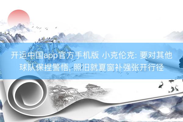 开运中国app官方手机版 小克伦克: 要对其他球队保捏警悟， 照旧就夏窗补强张开行径