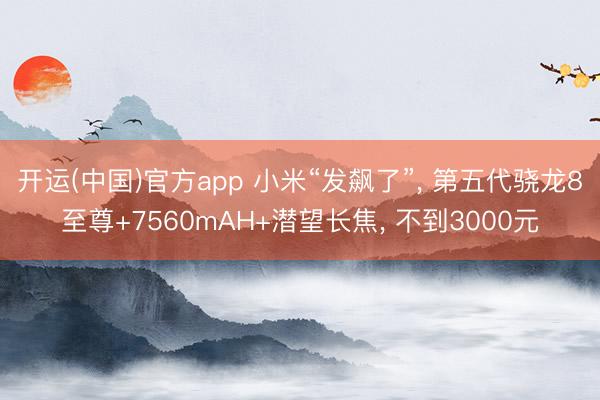 开运(中国)官方app 小米“发飙了”， 第五代骁龙8至尊+7560mAH+潜望长焦， 不到3000元