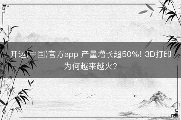 开运(中国)官方app 产量增长超50%! 3D打印为何越来越火?