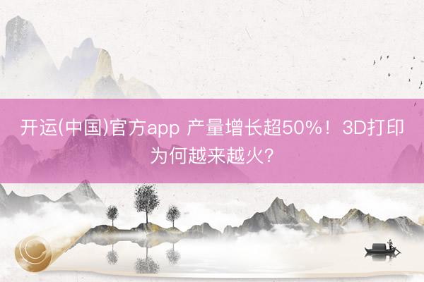 开运(中国)官方app 产量增长超50%！3D打印为何越来越火？