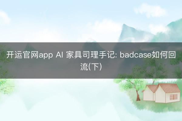 开运官网app AI 家具司理手记: badcase如何回流(下)