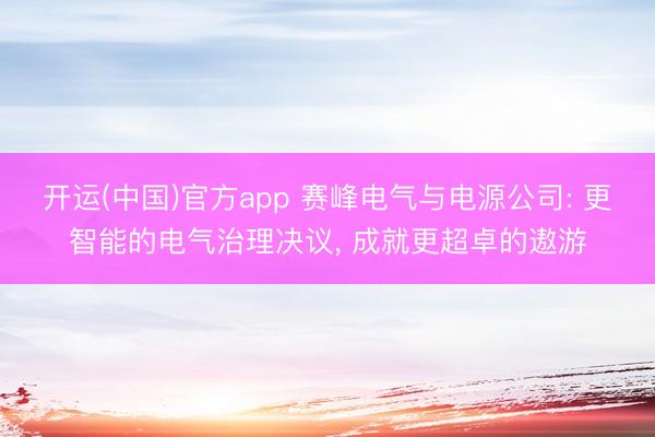 开运(中国)官方app 赛峰电气与电源公司: 更智能的电气治理决议， 成就更超卓的遨游