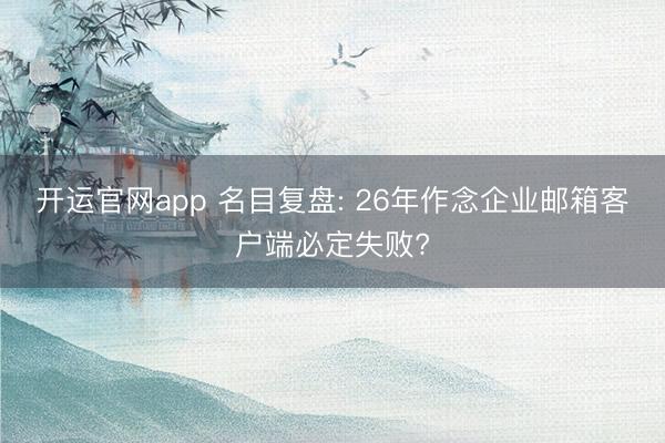 开运官网app 名目复盘: 26年作念企业邮箱客户端必定失败?