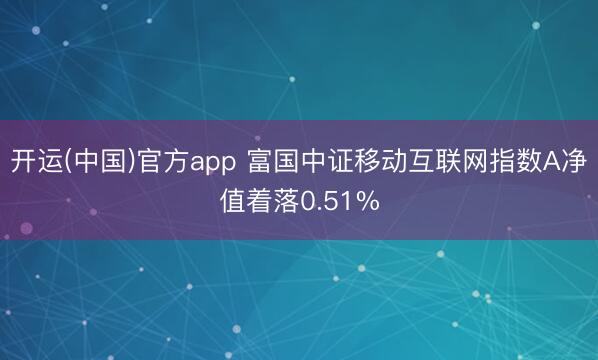 开运(中国)官方app 富国中证移动互联网指数A净值着落0.51%