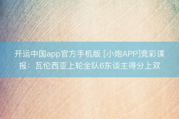开运中国app官方手机版 [小炮APP]竞彩谍报：瓦伦西亚上轮全队6东谈主得分上双
