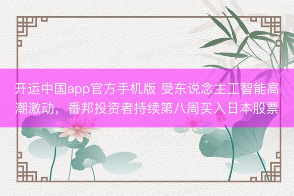 开运中国app官方手机版 受东说念主工智能高潮激动，番邦投资者持续第八周买入日本股票
