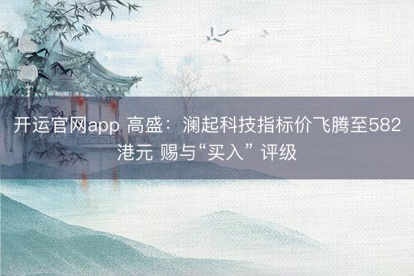 开运官网app 高盛：澜起科技指标价飞腾至582港元 赐与“买入” 评级
