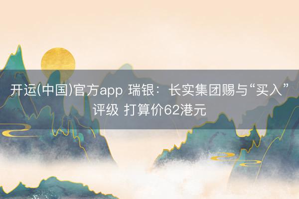 开运(中国)官方app 瑞银：长实集团赐与“买入”评级 打算价62港元