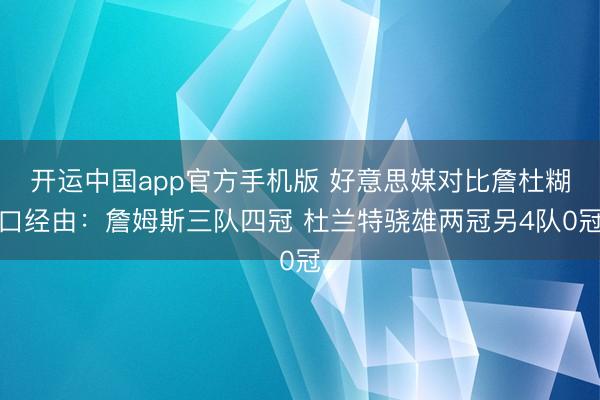 开运中国app官方手机版 好意思媒对比詹杜糊口经由：詹姆斯三队四冠 杜兰特骁雄两冠另4队0冠