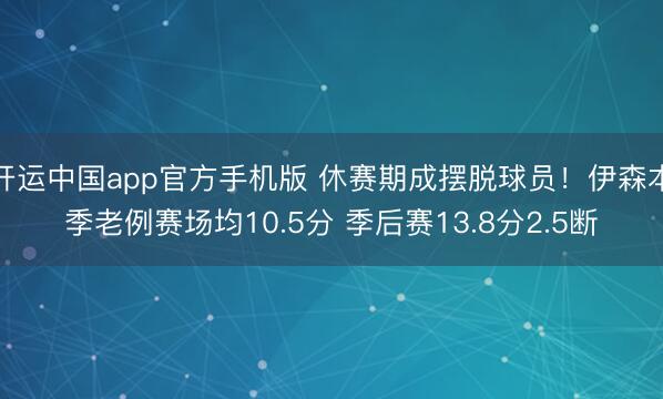 开运中国app官方手机版 休赛期成摆脱球员！伊森本季老例赛场均10.5分 季后赛13.8分2.5断