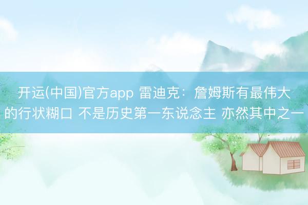 开运(中国)官方app 雷迪克：詹姆斯有最伟大的行状糊口 不是历史第一东说念主 亦然其中之一