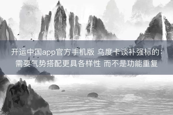 开运中国app官方手机版 乌度卡谈补强标的：需要气势搭配更具各样性 而不是功能重复