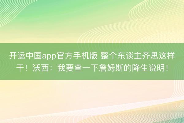 开运中国app官方手机版 整个东谈主齐思这样干！沃西：我要查一下詹姆斯的降生说明！